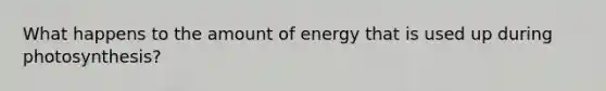 What happens to the amount of energy that is used up during photosynthesis?