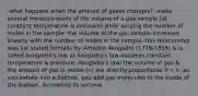 -what happens when the amount of gases changes? -make several measurements of the volume of a gas sample (at constant temperature & pressure) while varying the number of moles in the sample -the volume of the gas sample increases linearly with the number of moles in the sample -this relationship was 1st stated formally by Amadeo Avogadro (1776-1856) & is called Avogadro's law a) Avogadro's law assumes constant temperature & pressure -Avogadro's law: the volume of gas & the amount of gas in moles (n) are directly proportional V ∝ n -as you exhale into a balloon, you add gas molecules to the inside of the balloon, increasing its volume