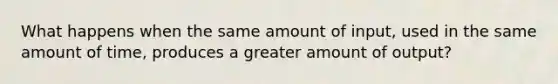 What happens when the same amount of input, used in the same amount of time, produces a greater amount of output?