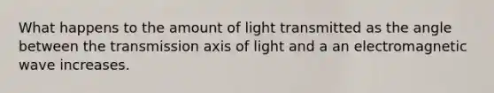 What happens to the amount of light transmitted as the angle between the transmission axis of light and a an electromagnetic wave increases.