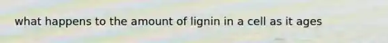 what happens to the amount of lignin in a cell as it ages