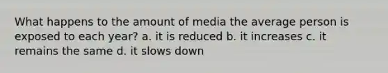 What happens to the amount of media the average person is exposed to each year? a. it is reduced b. it increases c. it remains the same d. it slows down