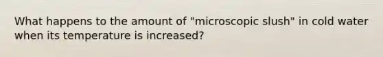 What happens to the amount of "microscopic slush" in cold water when its temperature is increased?