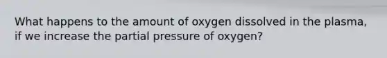 What happens to the amount of oxygen dissolved in the plasma, if we increase the partial pressure of oxygen?