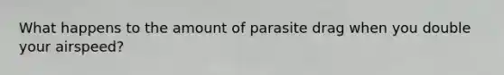 What happens to the amount of parasite drag when you double your airspeed?