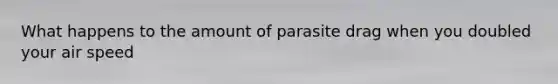 What happens to the amount of parasite drag when you doubled your air speed