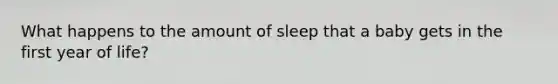 What happens to the amount of sleep that a baby gets in the first year of life?