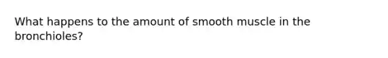 What happens to the amount of smooth muscle in the bronchioles?