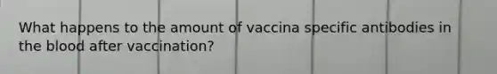 What happens to the amount of vaccina specific antibodies in <a href='https://www.questionai.com/knowledge/k7oXMfj7lk-the-blood' class='anchor-knowledge'>the blood</a> after vaccination?