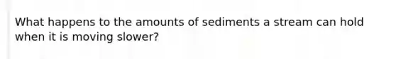 What happens to the amounts of sediments a stream can hold when it is moving slower?