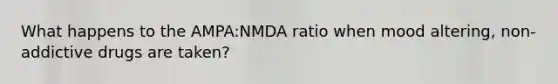 What happens to the AMPA:NMDA ratio when mood altering, non-addictive drugs are taken?