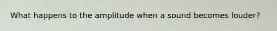 What happens to the amplitude when a sound becomes louder?