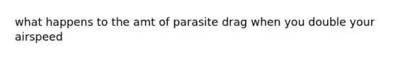 what happens to the amt of parasite drag when you double your airspeed