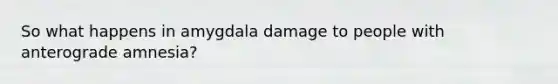 So what happens in amygdala damage to people with anterograde amnesia?