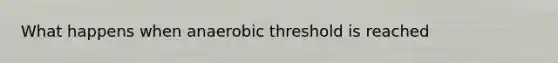 What happens when anaerobic threshold is reached