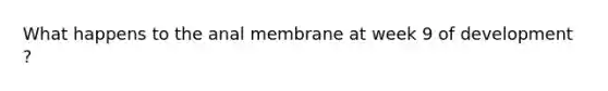 What happens to the anal membrane at week 9 of development ?