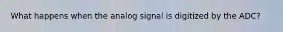 What happens when the analog signal is digitized by the ADC?