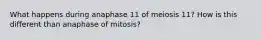 What happens during anaphase 11 of meiosis 11? How is this different than anaphase of mitosis?