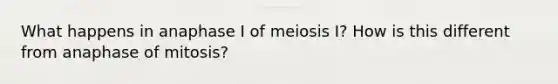 What happens in anaphase I of meiosis I? How is this different from anaphase of mitosis?