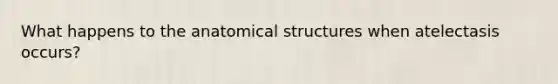 What happens to the anatomical structures when atelectasis occurs?