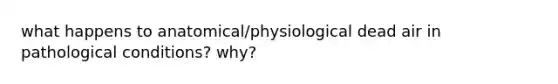 what happens to anatomical/physiological dead air in pathological conditions? why?