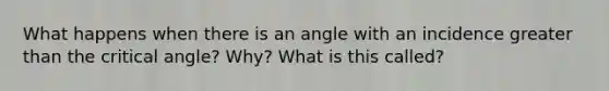 What happens when there is an angle with an incidence greater than the critical angle? Why? What is this called?