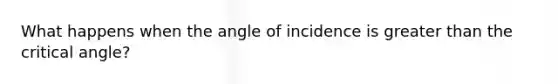 What happens when the angle of incidence is greater than the critical angle?