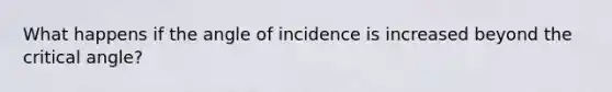 What happens if the angle of incidence is increased beyond the critical angle?