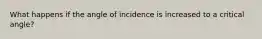 What happens if the angle of incidence is increased to a critical angle?