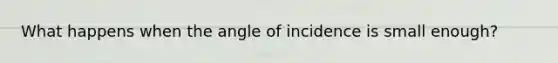 What happens when the angle of incidence is small enough?