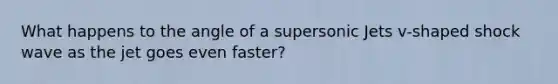 What happens to the angle of a supersonic Jets v-shaped shock wave as the jet goes even faster?