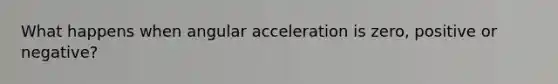 What happens when angular acceleration is zero, positive or negative?