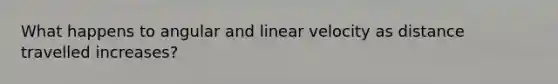 What happens to angular and linear velocity as distance travelled increases?