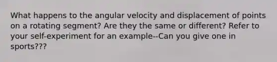 What happens to the <a href='https://www.questionai.com/knowledge/k0SiTiBiqX-angular-velocity' class='anchor-knowledge'>angular velocity</a> and displacement of points on a rotating segment? Are they the same or different? Refer to your self-experiment for an example--Can you give one in sports???