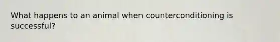 What happens to an animal when counterconditioning is successful?