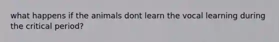 what happens if the animals dont learn the vocal learning during the critical period?