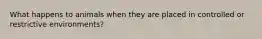 What happens to animals when they are placed in controlled or restrictive environments?