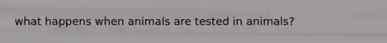 what happens when animals are tested in animals?