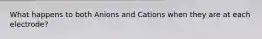 What happens to both Anions and Cations when they are at each electrode?