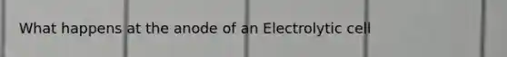 What happens at the anode of an Electrolytic cell