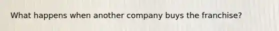 What happens when another company buys the franchise?