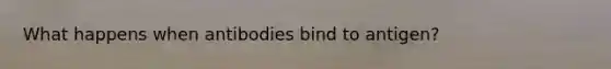 What happens when antibodies bind to antigen?