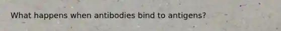 What happens when antibodies bind to antigens?
