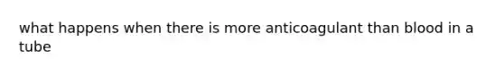 what happens when there is more anticoagulant than blood in a tube