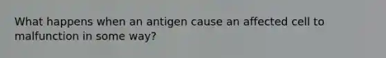 What happens when an antigen cause an affected cell to malfunction in some way?