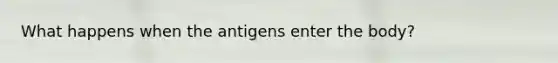 What happens when the antigens enter the body?