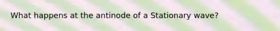 What happens at the antinode of a Stationary wave?