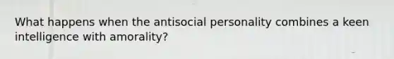 What happens when the antisocial personality combines a keen intelligence with amorality?