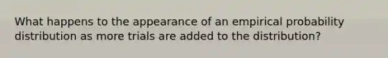 What happens to the appearance of an empirical probability distribution as more trials are added to the distribution?
