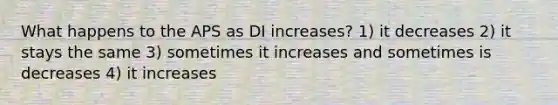 What happens to the APS as DI increases? 1) it decreases 2) it stays the same 3) sometimes it increases and sometimes is decreases 4) it increases